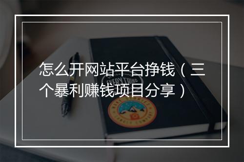 怎么开网站平台挣钱（三个暴利赚钱项目分享）