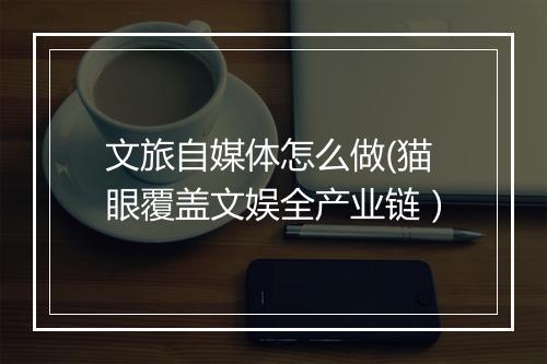 文旅自媒体怎么做(猫眼覆盖文娱全产业链）