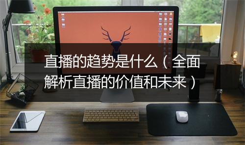 直播的趋势是什么（全面解析直播的价值和未来）