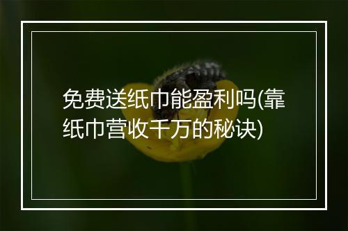 免费送纸巾能盈利吗(靠纸巾营收千万的秘诀)