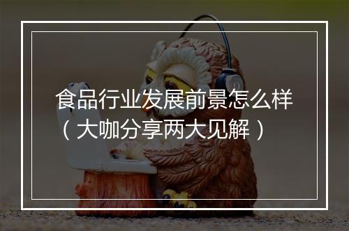 食品行业发展前景怎么样（大咖分享两大见解）