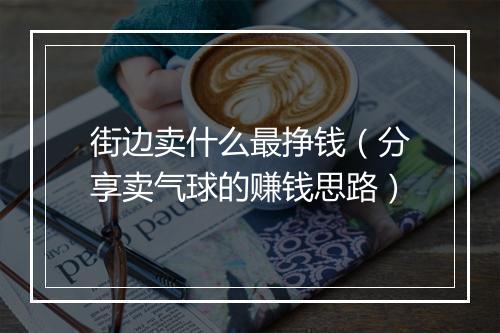 街边卖什么最挣钱（分享卖气球的赚钱思路）