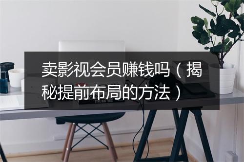 卖影视会员赚钱吗（揭秘提前布局的方法）