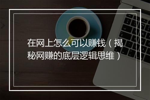 在网上怎么可以赚钱（揭秘网赚的底层逻辑思维）