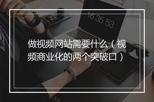 做视频网站需要什么（视频商业化的两个突破口）