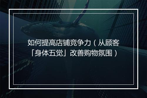 如何提高店铺竞争力（从顾客「身体五觉」改善购物氛围）