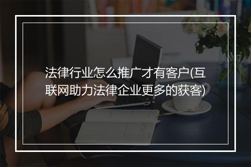 法律行业怎么推广才有客户(互联网助力法律企业更多的获客)