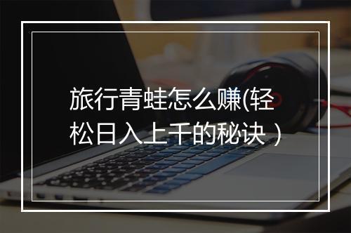 旅行青蛙怎么赚(轻松日入上千的秘诀）