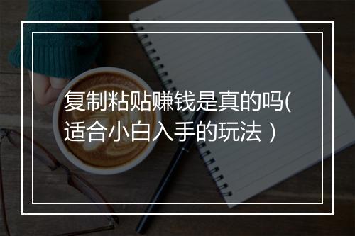 复制粘贴赚钱是真的吗(适合小白入手的玩法）
