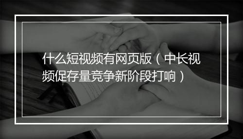 什么短视频有网页版（中长视频促存量竞争新阶段打响）