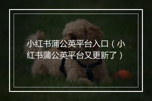 小红书蒲公英平台入口（小红书蒲公英平台又更新了）