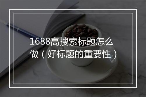 1688高搜索标题怎么做（好标题的重要性）