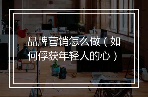 品牌营销怎么做（如何俘获年轻人的心）