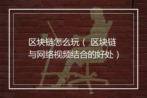 区块链怎么玩（ 区块链与网络视频结合的好处）