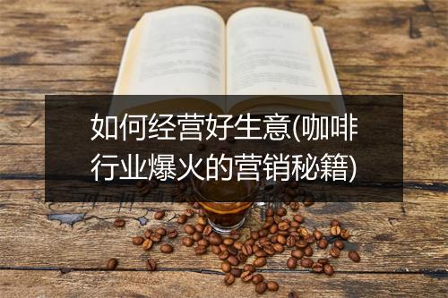 如何经营好生意(咖啡行业爆火的营销秘籍)