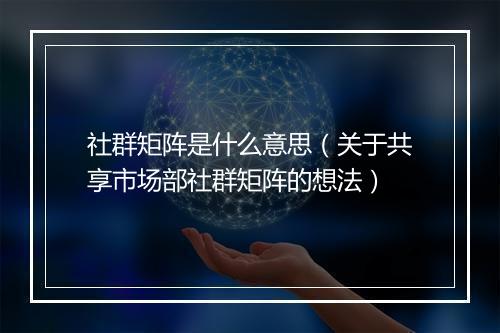 社群矩阵是什么意思（关于共享市场部社群矩阵的想法）