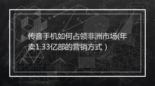 传音手机如何占领非洲市场(年卖1.33亿部的营销方式）