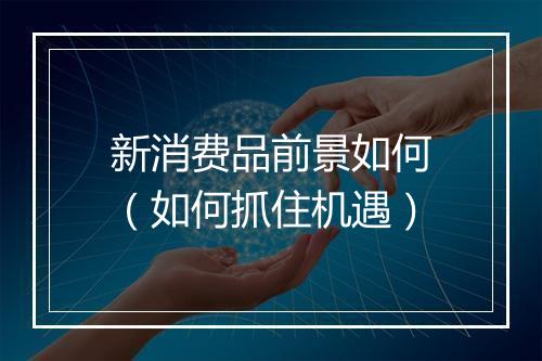 新消费品前景如何（如何抓住机遇）