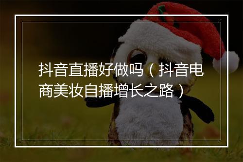 抖音直播好做吗（抖音电商美妆自播增长之路）