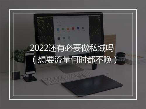 2022还有必要做私域吗（想要流量何时都不晚）