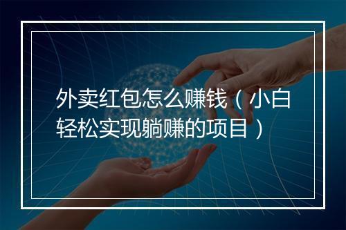 外卖红包怎么赚钱（小白轻松实现躺赚的项目）