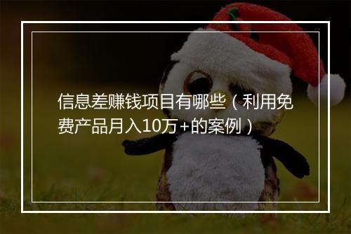 信息差赚钱项目有哪些（利用免费产品月入10万+的案例）