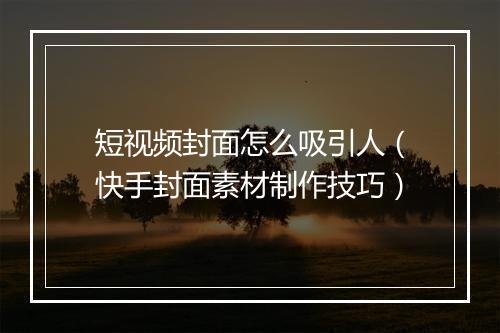 短视频封面怎么吸引人（快手封面素材制作技巧）