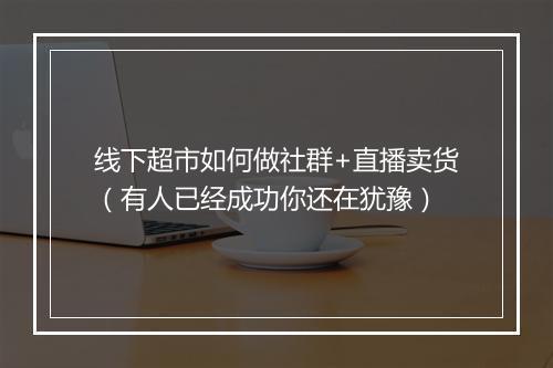 线下超市如何做社群+直播卖货（有人已经成功你还在犹豫）