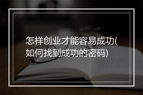 怎样创业才能容易成功(如何找到成功的密码)