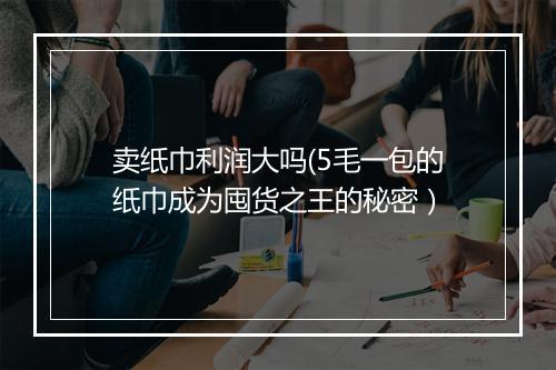 卖纸巾利润大吗(5毛一包的纸巾成为囤货之王的秘密）