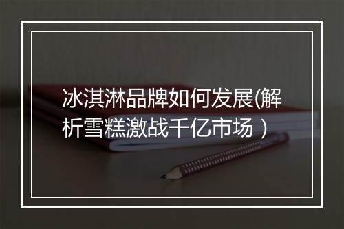 冰淇淋品牌如何发展(解析雪糕激战千亿市场）