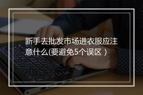 新手去批发市场进衣服应注意什么(要避免5个误区）