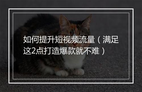 如何提升短视频流量（满足这2点打造爆款就不难）