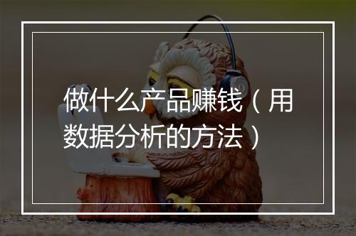 做什么产品赚钱（用数据分析的方法）