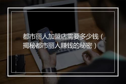 都市丽人加盟店需要多少钱（揭秘都市丽人赚钱的秘密）