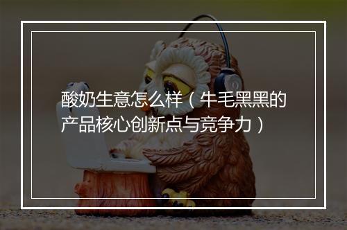 酸奶生意怎么样（牛毛黑黑的产品核心创新点与竞争力）