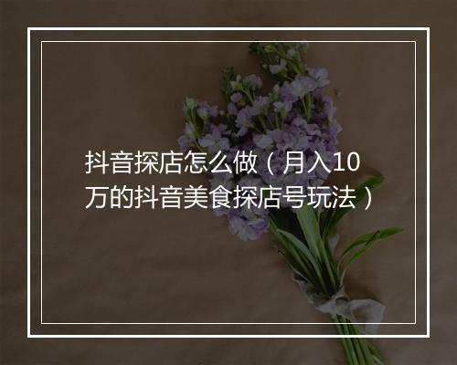 抖音探店怎么做（月入10万的抖音美食探店号玩法）