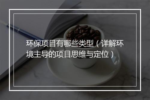环保项目有哪些类型（详解环境主导的项目思维与定位）