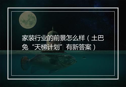 家装行业的前景怎么样（土巴兔“天梯计划”有新答案）