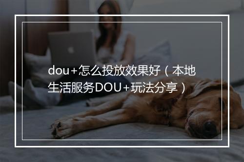 dou+怎么投放效果好（本地生活服务DOU+玩法分享）
