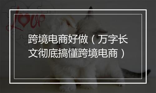 跨境电商好做（万字长文彻底搞懂跨境电商）