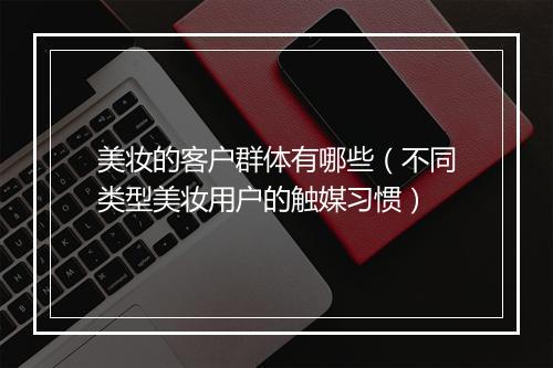 美妆的客户群体有哪些（不同类型美妆用户的触媒习惯）