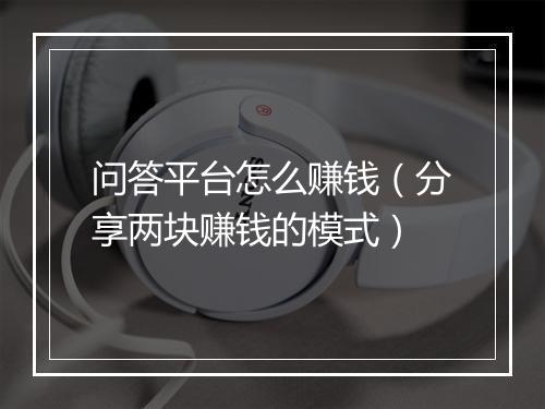 问答平台怎么赚钱（分享两块赚钱的模式）