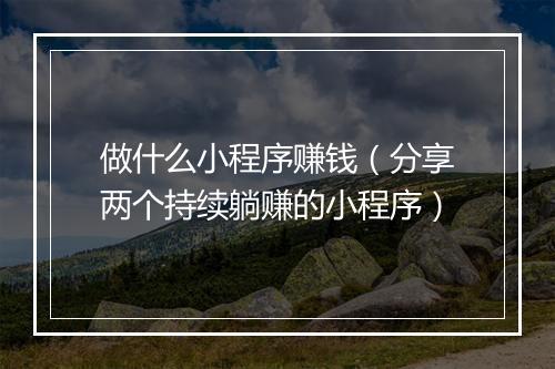 做什么小程序赚钱（分享两个持续躺赚的小程序）