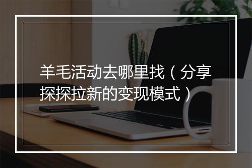 羊毛活动去哪里找（分享探探拉新的变现模式）