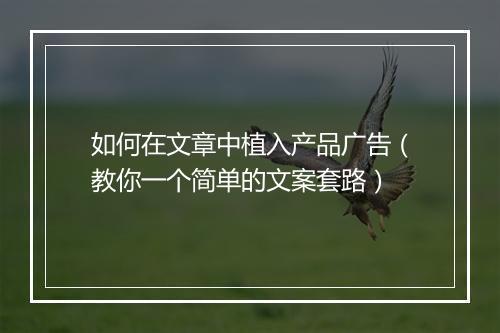 如何在文章中植入产品广告（教你一个简单的文案套路）