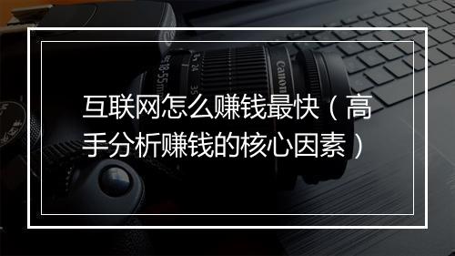 互联网怎么赚钱最快（高手分析赚钱的核心因素）