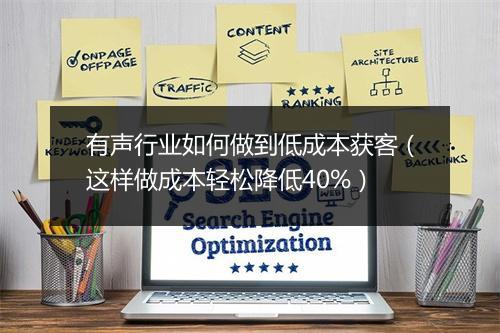 有声行业如何做到低成本获客（这样做成本轻松降低40%）