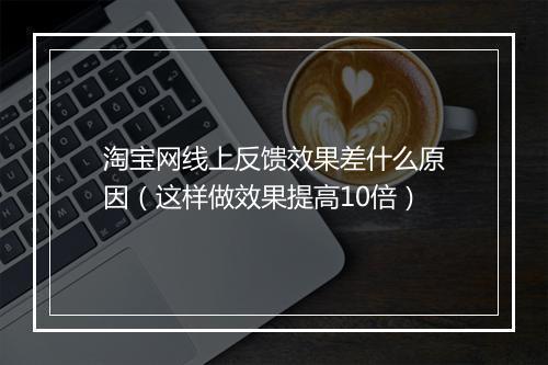 淘宝网线上反馈效果差什么原因（这样做效果提高10倍）