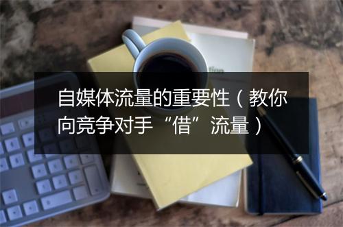 自媒体流量的重要性（教你向竞争对手“借”流量）